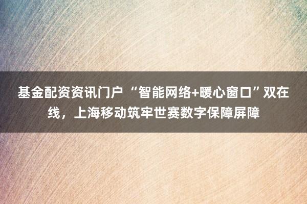 基金配资资讯门户 “智能网络+暖心窗口”双在线，上海移动筑牢世赛数字保障屏障