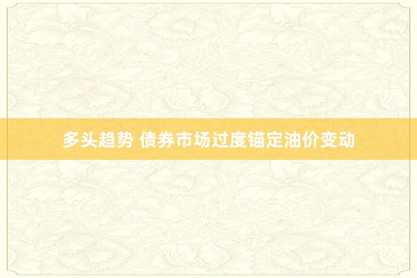 多头趋势 债券市场过度锚定油价变动