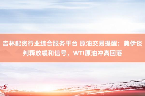 吉林配资行业综合服务平台 原油交易提醒:美伊谈判释放缓和信号,WTI原油冲高回落
