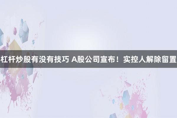 杠杆炒股有没有技巧 A股公司宣布!实控人解除留置