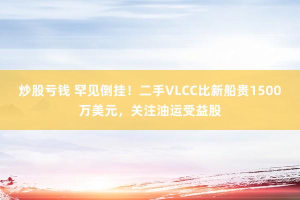 炒股亏钱 罕见倒挂!二手VLCC比新船贵1500万美元,关注油运受益股