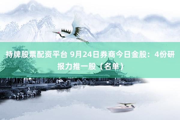 持牌股票配资平台 9月24日券商今日金股：4份研报力推一股（名单）
