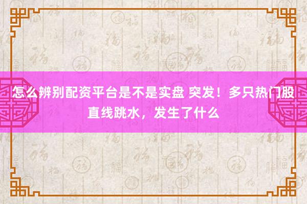 怎么辨别配资平台是不是实盘 突发！多只热门股直线跳水，发生了什么