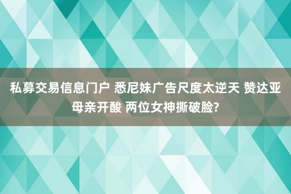 私募交易信息门户 悉尼妹广告尺度太逆天 赞达亚母亲开酸 两位女神撕破脸?