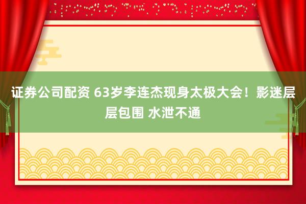证券公司配资 63岁李连杰现身太极大会！影迷层层包围 水泄不通