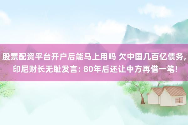 股票配资平台开户后能马上用吗 欠中国几百亿债务, 印尼财长无耻发言: 80年后还让中方再借一笔!