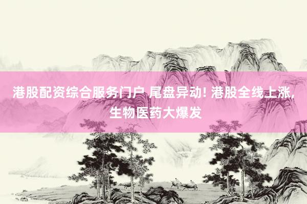 港股配资综合服务门户 尾盘异动! 港股全线上涨, 生物医药大爆发