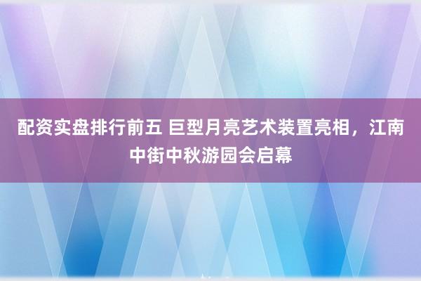 配资实盘排行前五 巨型月亮艺术装置亮相，江南中街中秋游园会启幕