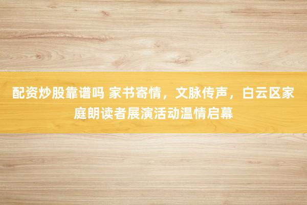 配资炒股靠谱吗 家书寄情，文脉传声，白云区家庭朗读者展演活动温情启幕