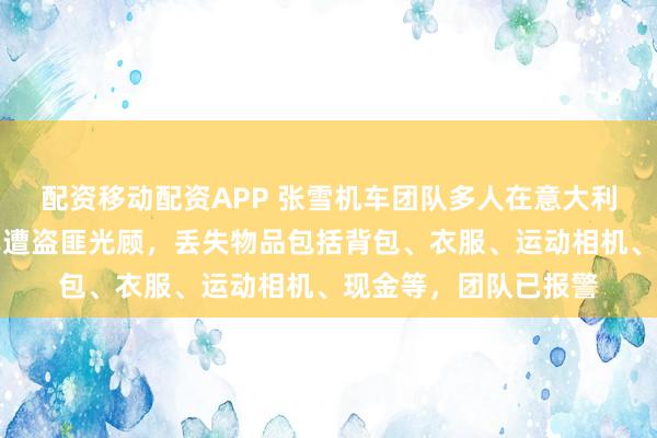 配资移动配资APP 张雪机车团队多人在意大利被盗，乘坐的大巴车遭盗匪光顾，丢失物品包括背包、衣服、运动相机、现金等，团队已报警