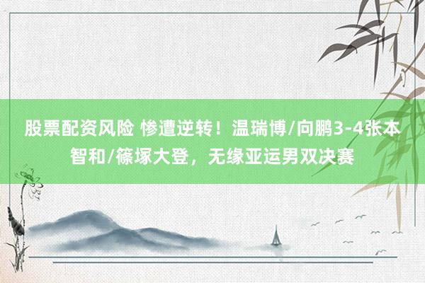 股票配资风险 惨遭逆转！温瑞博/向鹏3-4张本智和/篠塚大登，无缘亚运男双决赛
