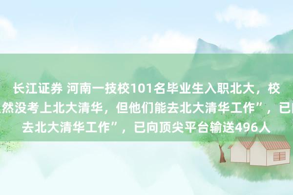 长江证券 河南一技校101名毕业生入职北大，校方称：“我们的学生虽然没考上北大清华，但他们能去北大清华工作”，已向顶尖平台输送496人