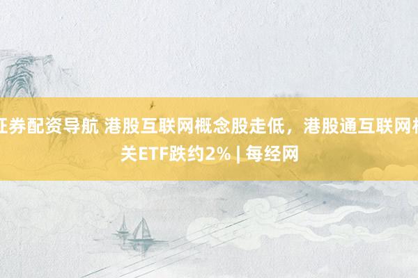 证券配资导航 港股互联网概念股走低，港股通互联网相关ETF跌约2% | 每经网