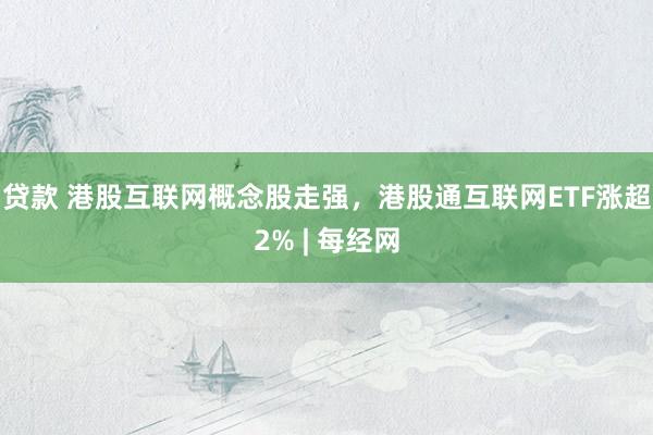 贷款 港股互联网概念股走强，港股通互联网ETF涨超2% | 每经网