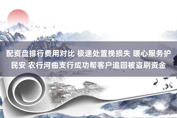 配资盘排行费用对比 极速处置挽损失 暖心服务护民安 农行河曲支行成功帮客户追回被盗刷资金