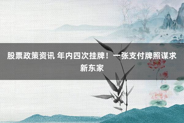股票政策资讯 年内四次挂牌！一张支付牌照谋求新东家