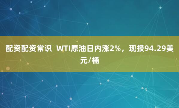 配资配资常识  WTI原油日内涨2%，现报94.29美元/桶