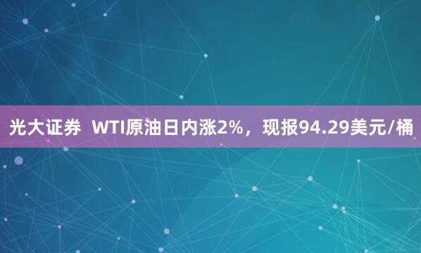光大证券  WTI原油日内涨2%，现报94.29美元/桶