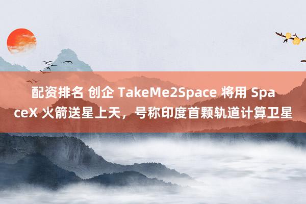 配资排名 创企 TakeMe2Space 将用 SpaceX 火箭送星上天,号称印度首颗轨道计算卫星