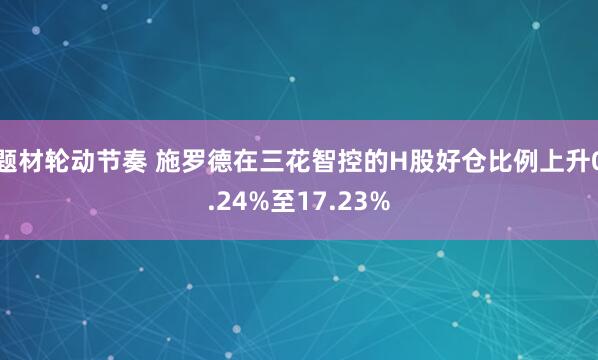 题材轮动节奏 施罗德在三花智控的H股好仓比例上升0.24%至17.23%