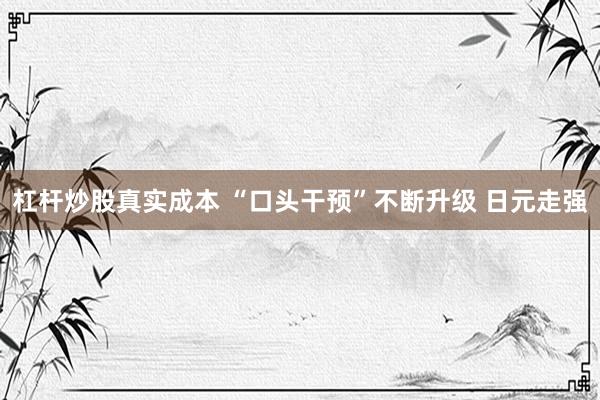 杠杆炒股真实成本 “口头干预”不断升级 日元走强