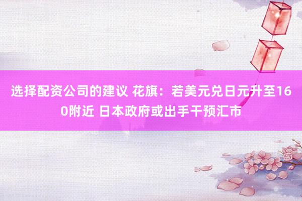 选择配资公司的建议 花旗：若美元兑日元升至160附近 日本政府或出手干预汇市