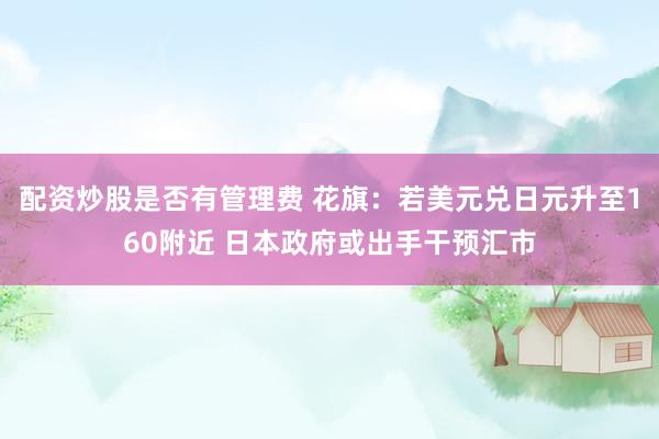 配资炒股是否有管理费 花旗：若美元兑日元升至160附近 日本政府或出手干预汇市