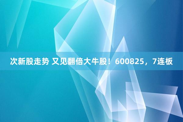次新股走势 又见翻倍大牛股！600825，7连板