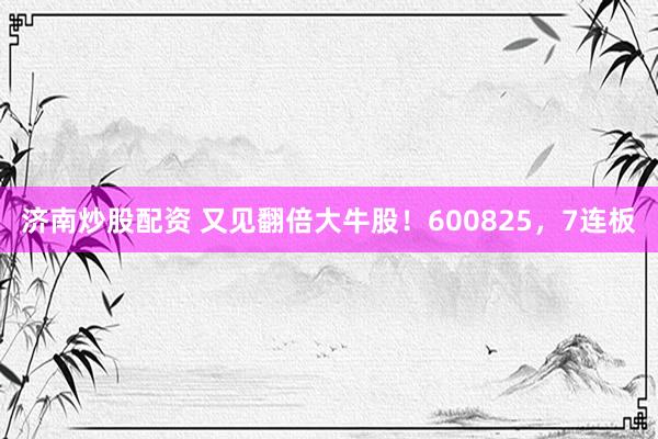 济南炒股配资 又见翻倍大牛股！600825，7连板