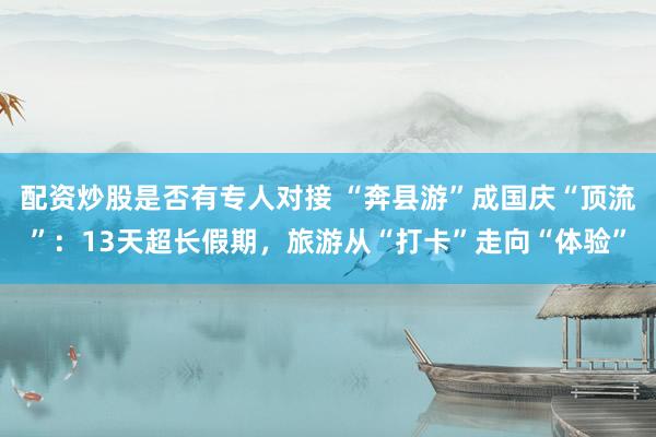 配资炒股是否有专人对接 “奔县游”成国庆“顶流”：13天超长假期，旅游从“打卡”走向“体验”