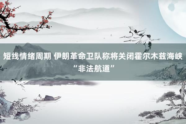短线情绪周期 伊朗革命卫队称将关闭霍尔木兹海峡“非法航道”
