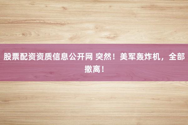 股票配资资质信息公开网 突然！美军轰炸机，全部撤离！
