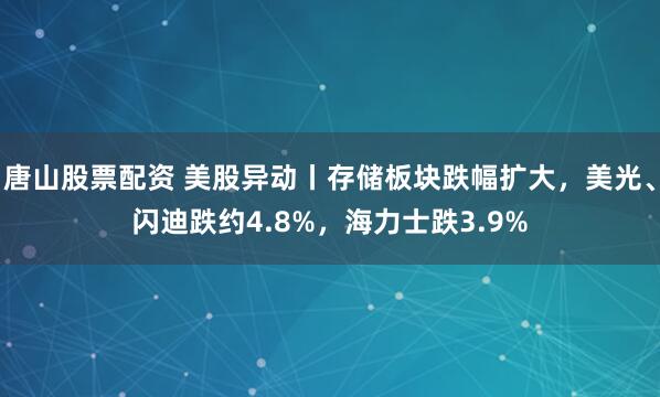 唐山股票配资 美股异动丨存储板块跌幅扩大，美光、闪迪跌约4.8%，海力士跌3.9%