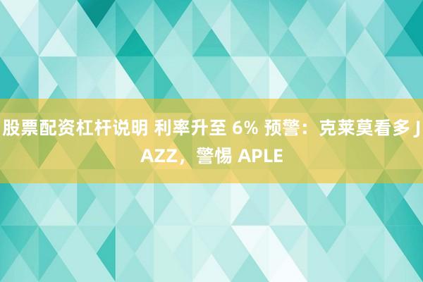 股票配资杠杆说明 利率升至 6% 预警：克莱莫看多 JAZZ，警惕 APLE