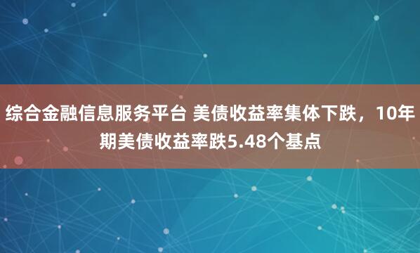 综合金融信息服务平台 美债收益率集体下跌，10年期美债收益率跌5.48个基点