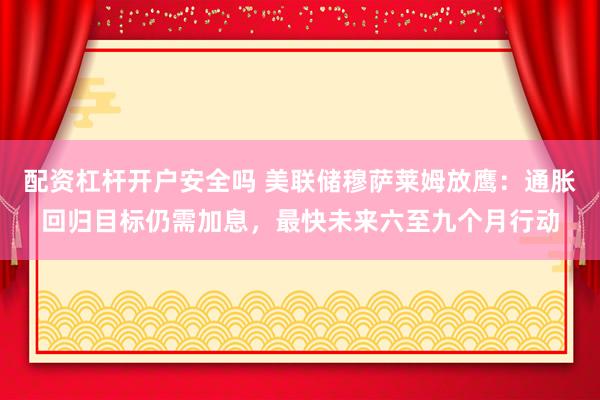 配资杠杆开户安全吗 美联储穆萨莱姆放鹰：通胀回归目标仍需加息，最快未来六至九个月行动