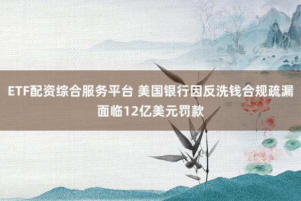 ETF配资综合服务平台 美国银行因反洗钱合规疏漏面临12亿美元罚款
