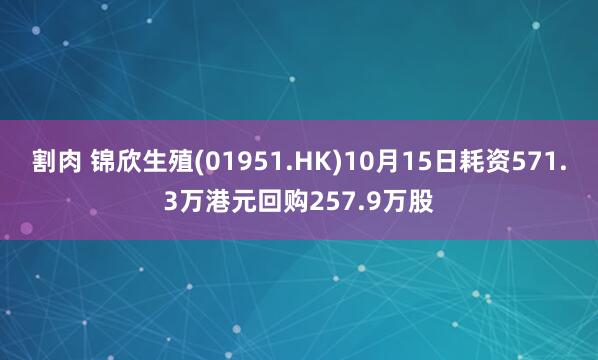 割肉 锦欣生殖(01951.HK)10月15日耗资571.3万港元回购257.9万股