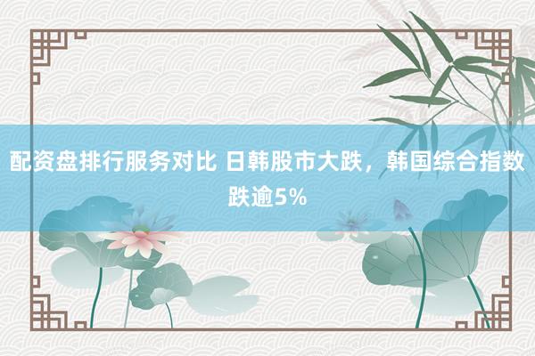 配资盘排行服务对比 日韩股市大跌，韩国综合指数跌逾5%