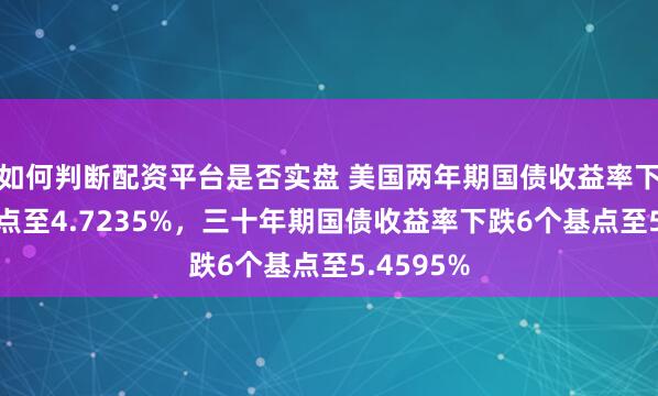 如何判断配资平台是否实盘 美国两年期国债收益率下跌8个基点至4.7235%，三十年期国债收益率下跌6个基点至5.4595%