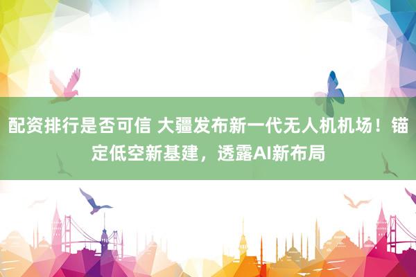 配资排行是否可信 大疆发布新一代无人机机场!锚定低空新基建,透露AI新布局