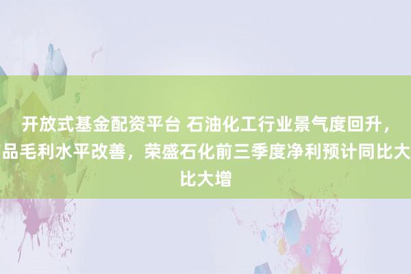 开放式基金配资平台 石油化工行业景气度回升，产品毛利水平改善，荣盛石化前三季度净利预计同比大增