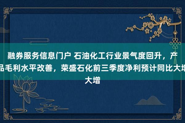 融券服务信息门户 石油化工行业景气度回升，产品毛利水平改善，荣盛石化前三季度净利预计同比大增