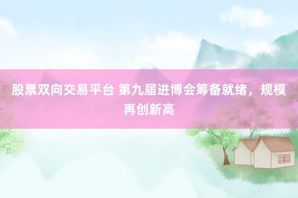 股票双向交易平台 第九届进博会筹备就绪，规模再创新高
