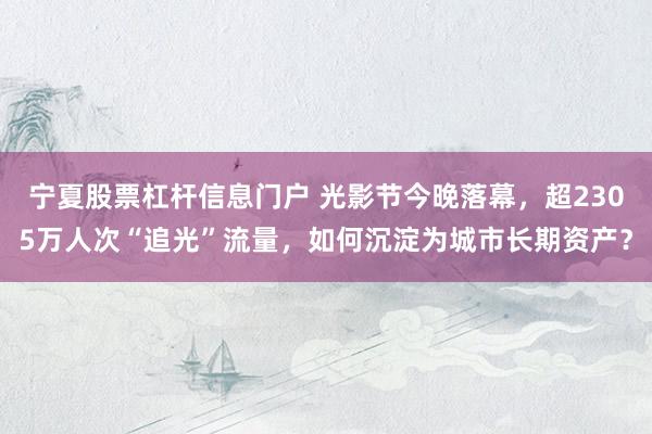 宁夏股票杠杆信息门户 光影节今晚落幕，超2305万人次“追光”流量，如何沉淀为城市长期资产？