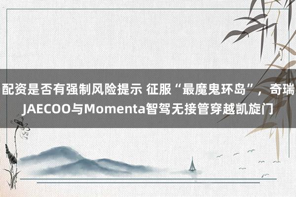 配资是否有强制风险提示 征服“最魔鬼环岛”，奇瑞JAECOO与Momenta智驾无接管穿越凯旋门