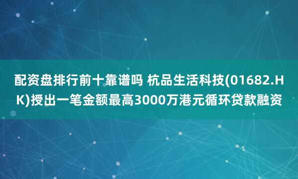 配资盘排行前十靠谱吗 杭品生活科技(01682.HK)授出一笔金额最高3000万港元循环贷款融资
