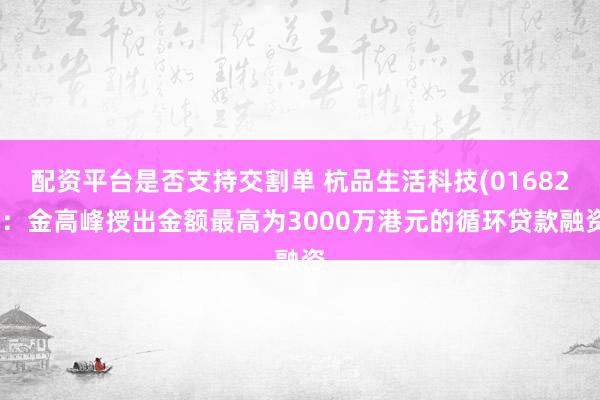 配资平台是否支持交割单 杭品生活科技(01682)：金高峰授出金额最高为3000万港元的循环贷款融资