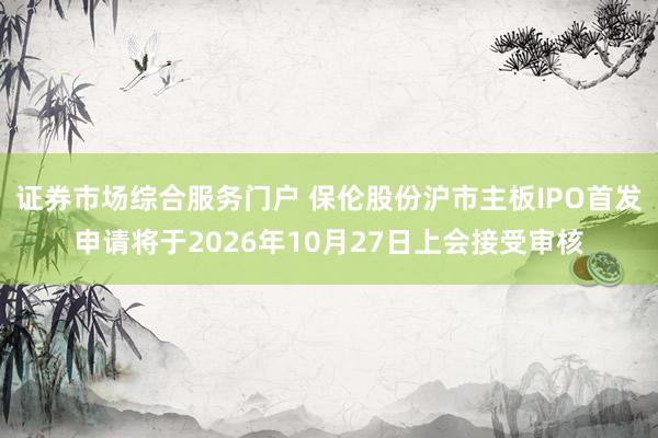 证券市场综合服务门户 保伦股份沪市主板IPO首发申请将于2026年10月27日上会接受审核