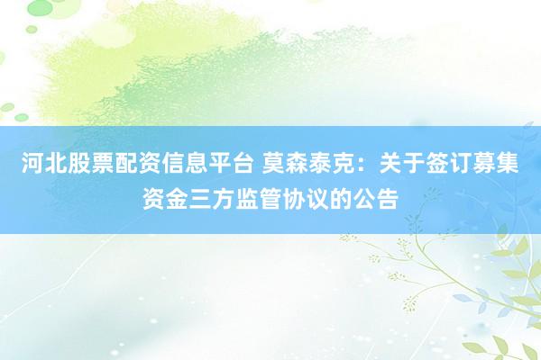 河北股票配资信息平台 莫森泰克：关于签订募集资金三方监管协议的公告